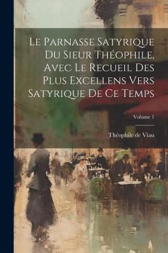 Le parnasse satyrique du sieur Théophile, avec le recueil des plus excellens vers satyrique de ce temps; Volume 1 - Viau, Théophile De