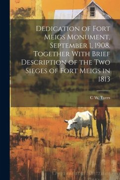 Dedication of Fort Meigs Monument, September 1, 1908. Together With Brief Description of the two Sieges of Fort Meigs in 1813 - Evers, C. W.