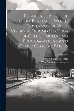 Public Addresses of Albert Blakeslee White, Governor of West Virginia, During his Term of Office. Including Proclamations and Other Official Papers - Governor, West Virginia; White, Albert Blakeslee