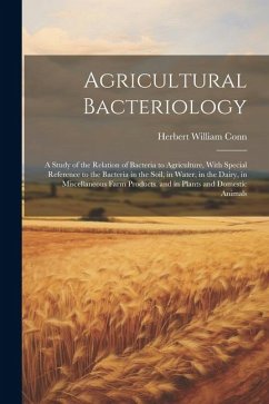 Agricultural Bacteriology: A Study of the Relation of Bacteria to Agriculture, With Special Reference to the Bacteria in the Soil, in Water, in t - Conn, Herbert William