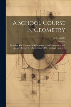 A School Course In Geometry: Including The Elements Of Trigonometry And Mensuration And An Introduction To The Methods Of Co-ordinate Geometry - Dobbs, W. J.