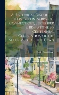 A Historical Discourse Delivered in Norwich, Connecticut, September 7, 1859, at the Bi-centennial Celebration of the Settlement of the Town - Gilman, Daniel Coit