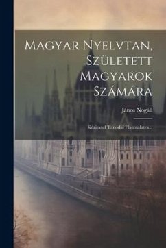 Magyar Nyelvtan, Született Magyarok Számára: Kéziratul Tanodai Hasznalatra... - Nogáll, János