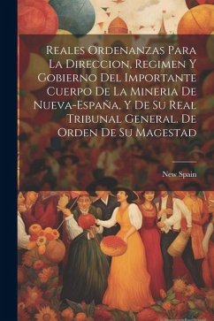 Reales ordenanzas para la direccion, regimen y gobierno del importante cuerpo de la mineria de Nueva-España, y de su Real Tribunal General. De orden d - Spain, New