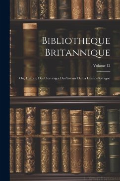 Bibliotheque Britannique: Ou, Histoire Des Ourvrages Des Savans De La Grand-bretagne; Volume 12 - Anonymous