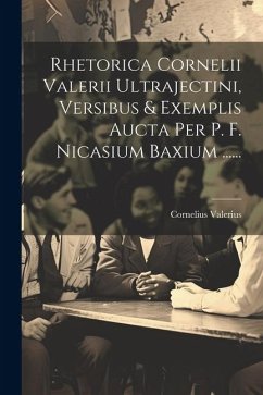 Rhetorica Cornelii Valerii Ultrajectini, Versibus & Exemplis Aucta Per P. F. Nicasium Baxium ...... - Valerius, Cornelius