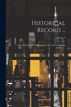 Historical Record ...: The Early History Of Wyoming Valley And Contiguous Territory ...; Volume 7 - Anonymous