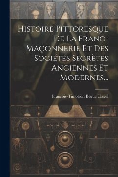 Histoire Pittoresque De La Franc-maçonnerie Et Des Sociétés Secrètes Anciennes Et Modernes... - Clavel, François-Timoléon Bègue