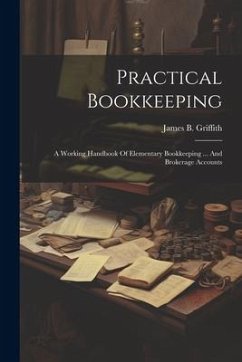 Practical Bookkeeping: A Working Handbook Of Elementary Bookkeeping ... And Brokerage Accounts - Griffith, James B.