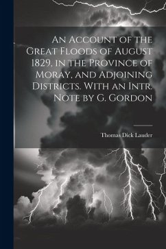 An Account of the Great Floods of August 1829, in the Province of Moray, and Adjoining Districts. With an Intr. Note by G. Gordon - Lauder, Thomas Dick