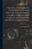 The Rifle Gallery, Its Construction And Use, For The National Guard, Schools And Clubs, Also A Chapter On Revolver Shooting
