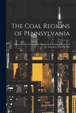 The Coal Regions of Pennsylvania: Being a General, Geological, Historical & Statistical Review of the Anthracite Coal Districts - Anonymous