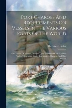 Port Charges And Requirements On Vessels In The Various Ports Of The World: With Tables Of Moneys, Weights, And Measures Of All Nations, And A Telegra - Hunter, Theodore