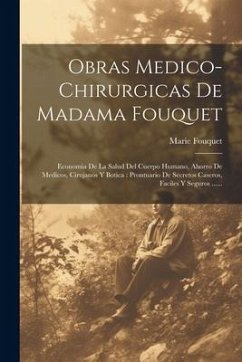 Obras Medico-chirurgicas De Madama Fouquet: Economia De La Salud Del Cuerpo Humano, Ahorro De Medicos, Cirujanos Y Botica: Prontuario De Secretos Case - Fouquet, Marie