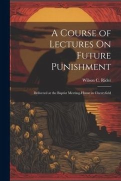 A Course of Lectures On Future Punishment: Delivered at the Baptist Meeting-House in Cherryfield - Rider, Wilson C.