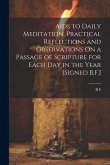 Aids to Daily Meditation, Practical Reflections and Observations On a Passage of Scripture for Each Day in the Year [Signed B.F.]
