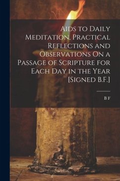 Aids to Daily Meditation, Practical Reflections and Observations On a Passage of Scripture for Each Day in the Year [Signed B.F.] - F, B.
