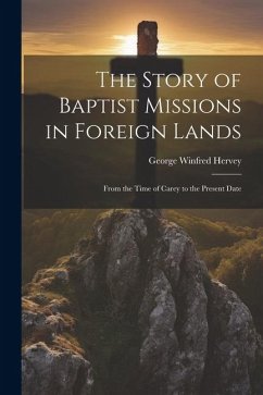 The Story of Baptist Missions in Foreign Lands: From the Time of Carey to the Present Date - Hervey, George Winfred