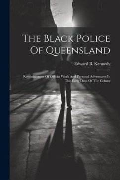 The Black Police Of Queensland: Reminiscences Of Official Work And Personal Adventures In The Early Days Of The Colony - Kennedy, Edward B.