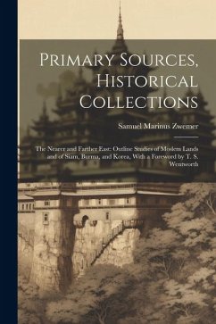Primary Sources, Historical Collections: The Nearer and Farther East: Outline Studies of Moslem Lands and of Siam, Burma, and Korea, With a Foreword b - Zwemer, Samuel Marinus