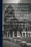 Lettres Sur L'état Actuel De La Ville Souterraine D'herculée, Et Sur Les Causes De Son Ensévelissement Sous Les Ruines Du Vésuve...
