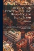 The Canadian Conveyancer and Hand-Book of Legal Forms: Comprising a Selection of Conveyancing Precedents, Carefully Revised and Adapted to the New Law