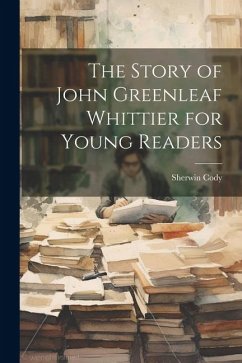 The Story of John Greenleaf Whittier for Young Readers - Cody, Sherwin