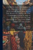 Charter And Ordinances Of The City Of Madison, Wisconsin Together With The Rules Of Order Of The Common Council And A Complete List Of The Officers Of