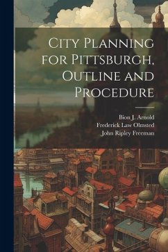 City Planning for Pittsburgh, Outline and Procedure - Olmsted, Frederick Law; Freeman, John Ripley; Arnold, Bion J.