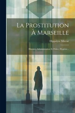 La Prostitution À Marseille: Histoire, Administration Et Police, Hygiène... - Mireur, Hippolyte