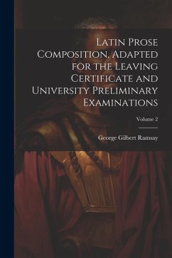 Latin Prose Composition, Adapted for the Leaving Certificate and University Preliminary Examinations; Volume 2