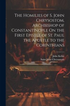 The Homilies of S. John Chrysostom, Archbishop of Constantinople On the First Epistle of St. Paul the Apostle to the Corinthians - Chrysostom, Saint John; Keble, John