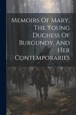 Memoirs Of Mary, The Young Duchess Of Burgundy, And Her Contemporaries