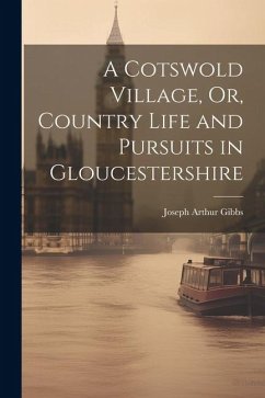 A Cotswold Village, Or, Country Life and Pursuits in Gloucestershire - Gibbs, Joseph Arthur