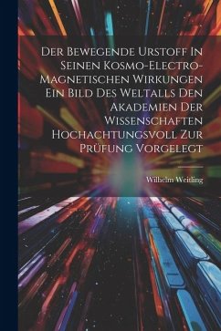 Der Bewegende Urstoff In Seinen Kosmo-electro-magnetischen Wirkungen Ein Bild Des Weltalls Den Akademien Der Wissenschaften Hochachtungsvoll Zur Prüfu - Weitling, Wilhelm