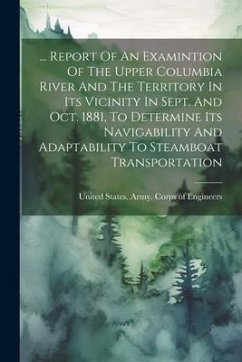 ... Report Of An Examintion Of The Upper Columbia River And The Territory In Its Vicinity In Sept. And Oct. 1881, To Determine Its Navigability And Ad
