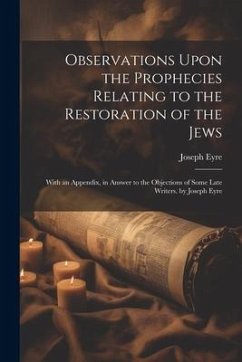 Observations Upon the Prophecies Relating to the Restoration of the Jews: With an Appendix, in Answer to the Objections of Some Late Writers. by Josep - Eyre, Joseph