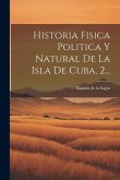 Historia Fisica Politica Y Natural De La Isla De Cuba, 2...