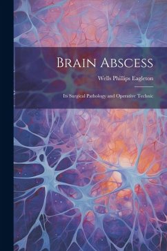 Brain Abscess: Its Surgical Pathology and Operative Technic - Eagleton, Wells Phillips