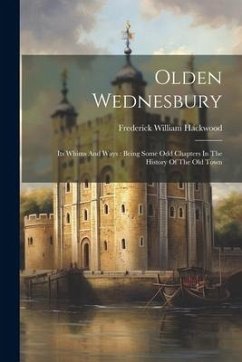 Olden Wednesbury: Its Whims And Ways: Being Some Odd Chapters In The History Of The Old Town - Hackwood, Frederick William