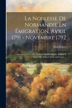 La Noblesse De Normandie En Émigration, Avril 1791 - Novembre 1792: Documents Tirés Des Archives Du Chateau De Bailleul À Angerville Bailleul (seine-i - (Abbé )., Paul Hébert