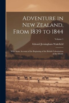 Adventure in New Zealand, From 1839 to 1844; With Some Account of the Beginning of the British Colonization of the Islands; Volume 1 - Wakefield, Edward Jerningham
