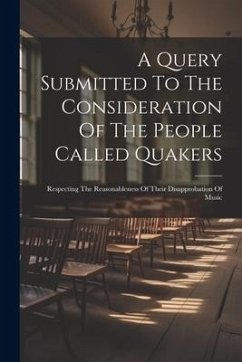 A Query Submitted To The Consideration Of The People Called Quakers: Respecting The Reasonableness Of Their Disapprobation Of Music - Anonymous
