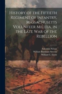 History of the Fiftieth Regiment of Infantry, Massachusetts Volunteer Militia, in the Late War of the Rebellion - Stevens, William Burnham; Nelson, Solomon; Eustis, William C.