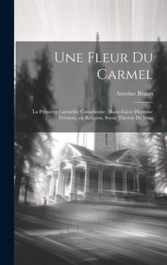 Une fleur du Carmel: La première Carmélite canadienne: Marie-Lucie-Hermine Frémont, en religion, Soeur Thérèse de Jésus - Braun, Antoine