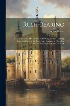 Rush-bearing: An Account of the old Custom of Strewing Rushes; Carrying Rushes to Church; the Rush-cart; Garlands in Churches; Morri - Burton, Alfred