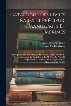 Catalogue Des Livres Rares Et Précieux, Manuscrits Et Imprimés: Principalement Sur L'amérique Et Sur Les Langues Du Monde Entier, Composant La Bibliot - Pinart, Alphonse Louis; De Bourbourg, Brasseur