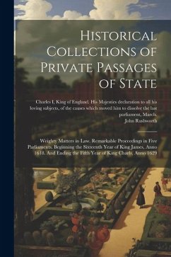 Historical Collections of Private Passages of State: Weighty Matters in law. Remarkable Proceedings in Five Parliaments. Beginning the Sixteenth Year - Rushworth, John