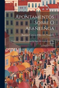 Apontamentos sobre o Abañeeñga: Tambem chamado Guarani ou Tupi, ou lingua geral dos Brasis - Nogueira, Baptista Caetano D'Almeida