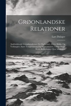 Grøonlandske Relationer: Indeholdende Grøonlaendernes Liv Og Levnet, Deres Skikke Og Vedtaegter, Samt Temperament Og Superstitioner, Tillige No - Dalager, Lars